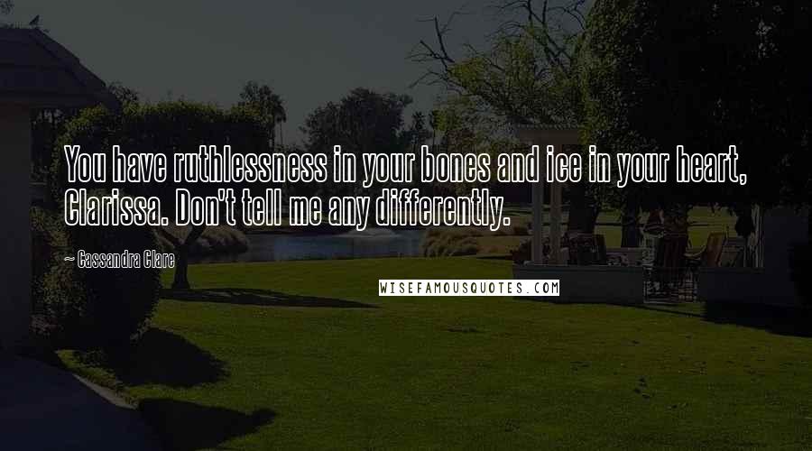 Cassandra Clare Quotes: You have ruthlessness in your bones and ice in your heart, Clarissa. Don't tell me any differently.
