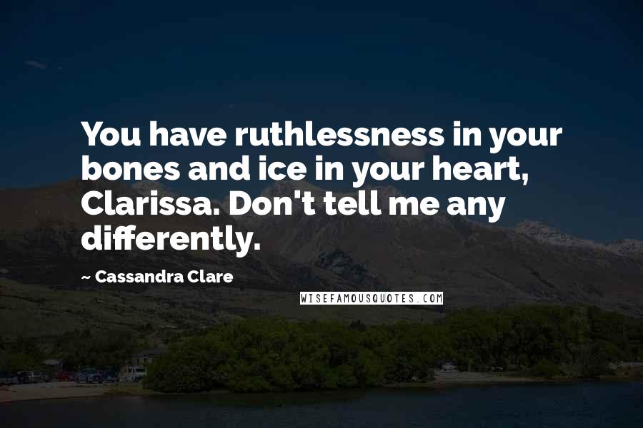 Cassandra Clare Quotes: You have ruthlessness in your bones and ice in your heart, Clarissa. Don't tell me any differently.