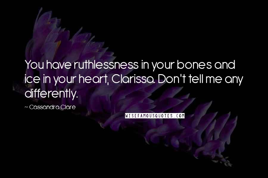 Cassandra Clare Quotes: You have ruthlessness in your bones and ice in your heart, Clarissa. Don't tell me any differently.