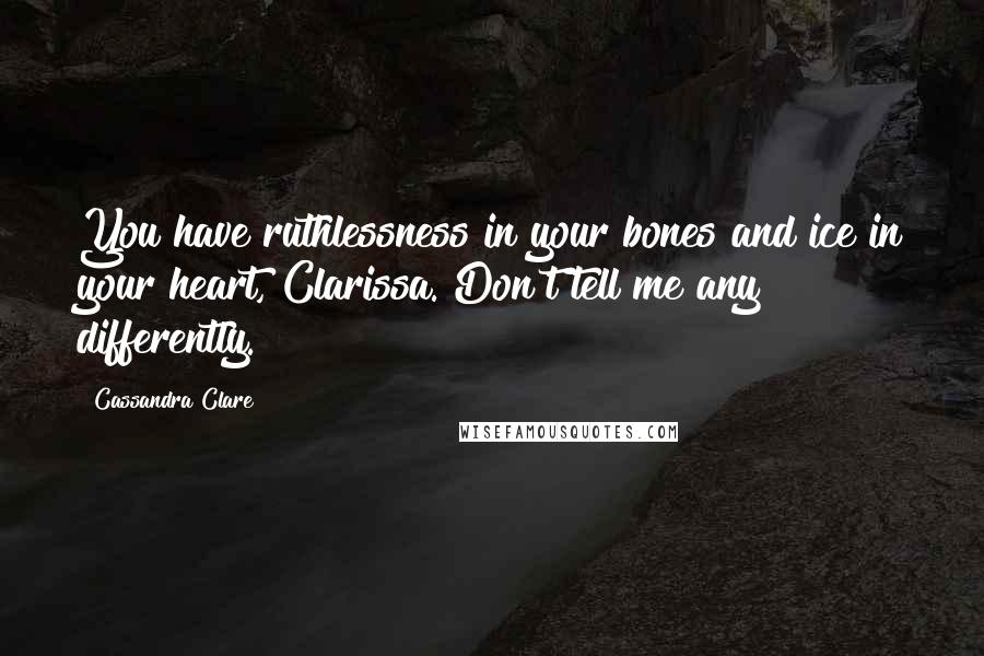 Cassandra Clare Quotes: You have ruthlessness in your bones and ice in your heart, Clarissa. Don't tell me any differently.