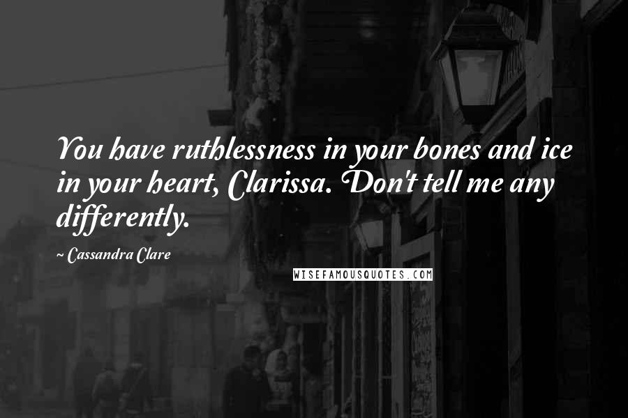 Cassandra Clare Quotes: You have ruthlessness in your bones and ice in your heart, Clarissa. Don't tell me any differently.