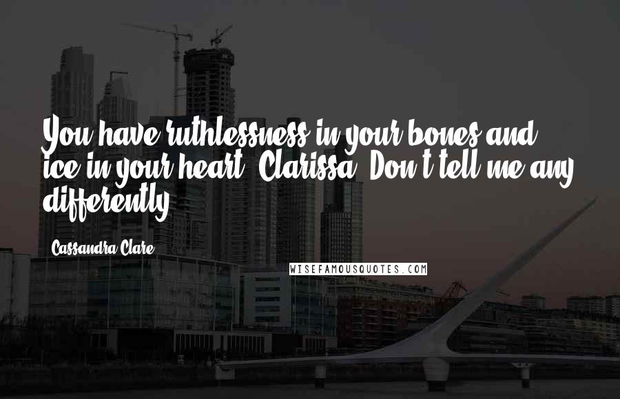 Cassandra Clare Quotes: You have ruthlessness in your bones and ice in your heart, Clarissa. Don't tell me any differently.