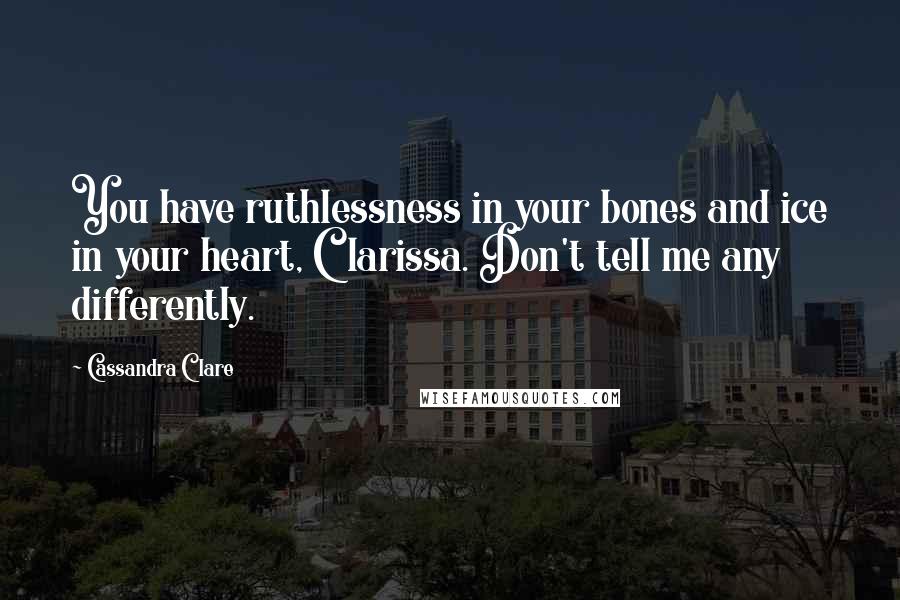 Cassandra Clare Quotes: You have ruthlessness in your bones and ice in your heart, Clarissa. Don't tell me any differently.