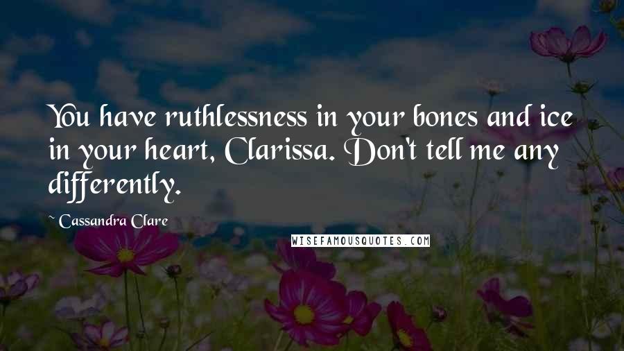 Cassandra Clare Quotes: You have ruthlessness in your bones and ice in your heart, Clarissa. Don't tell me any differently.