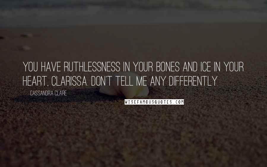 Cassandra Clare Quotes: You have ruthlessness in your bones and ice in your heart, Clarissa. Don't tell me any differently.