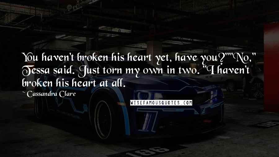 Cassandra Clare Quotes: You haven't broken his heart yet, have you?""No," Tessa said. Just torn my own in two. "I haven't broken his heart at all.