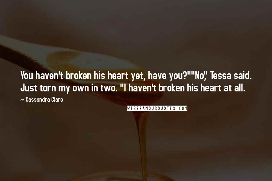 Cassandra Clare Quotes: You haven't broken his heart yet, have you?""No," Tessa said. Just torn my own in two. "I haven't broken his heart at all.