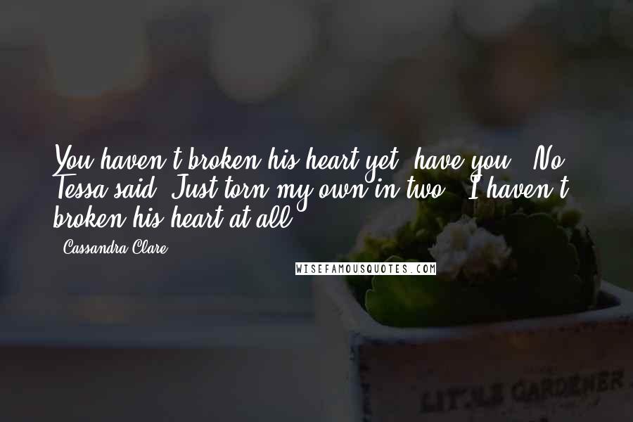 Cassandra Clare Quotes: You haven't broken his heart yet, have you?""No," Tessa said. Just torn my own in two. "I haven't broken his heart at all.