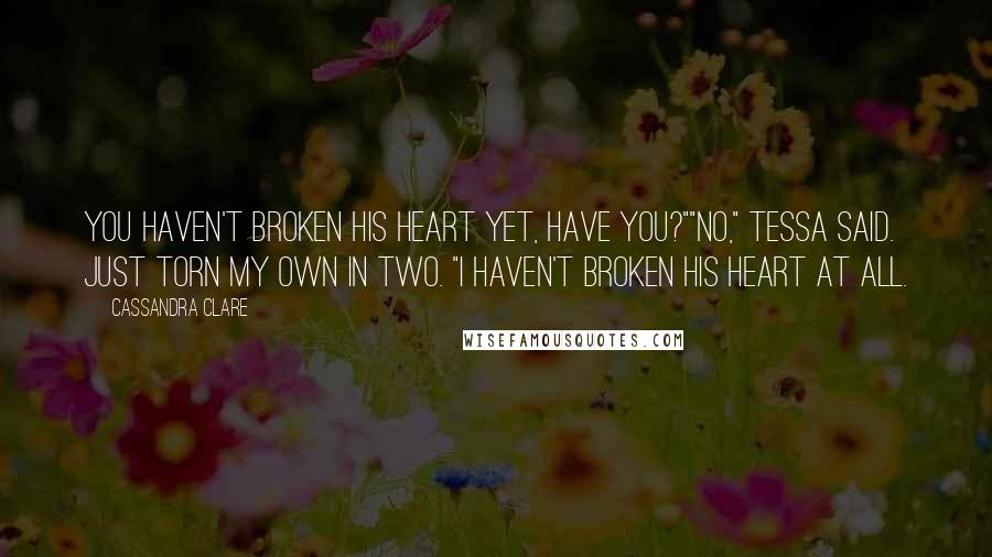 Cassandra Clare Quotes: You haven't broken his heart yet, have you?""No," Tessa said. Just torn my own in two. "I haven't broken his heart at all.