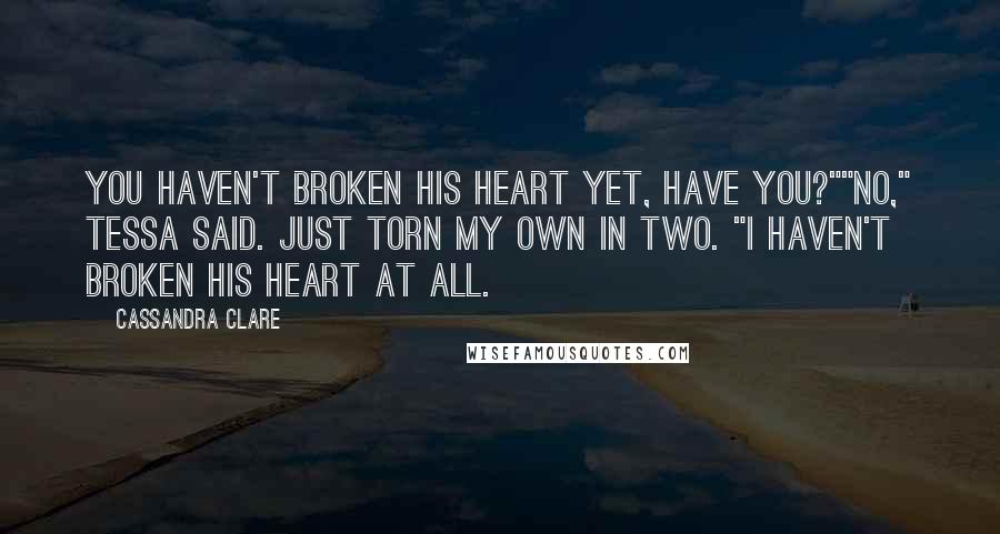 Cassandra Clare Quotes: You haven't broken his heart yet, have you?""No," Tessa said. Just torn my own in two. "I haven't broken his heart at all.