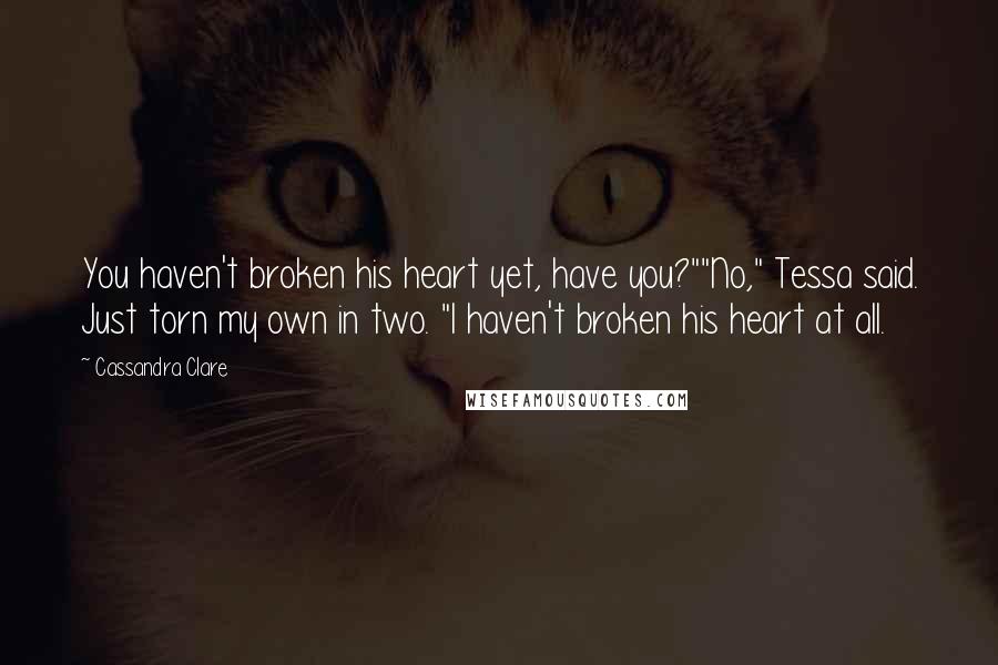 Cassandra Clare Quotes: You haven't broken his heart yet, have you?""No," Tessa said. Just torn my own in two. "I haven't broken his heart at all.