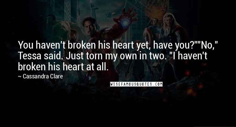 Cassandra Clare Quotes: You haven't broken his heart yet, have you?""No," Tessa said. Just torn my own in two. "I haven't broken his heart at all.