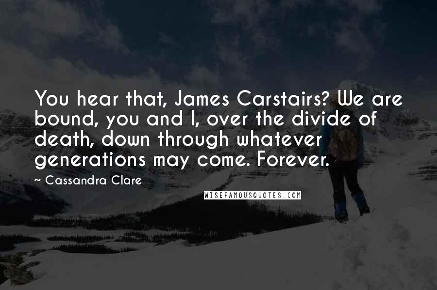 Cassandra Clare Quotes: You hear that, James Carstairs? We are bound, you and I, over the divide of death, down through whatever generations may come. Forever.