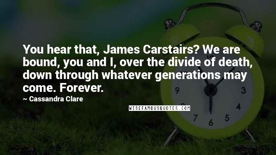 Cassandra Clare Quotes: You hear that, James Carstairs? We are bound, you and I, over the divide of death, down through whatever generations may come. Forever.