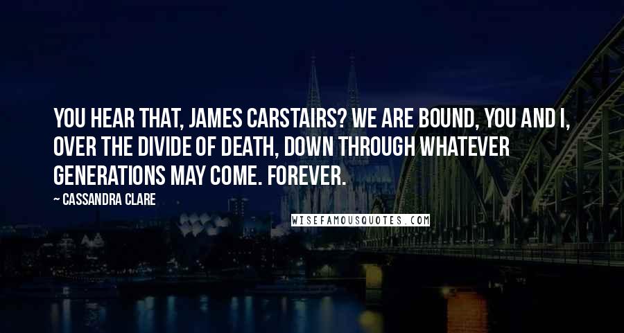 Cassandra Clare Quotes: You hear that, James Carstairs? We are bound, you and I, over the divide of death, down through whatever generations may come. Forever.