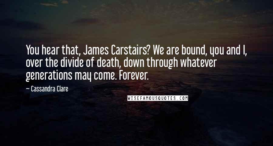 Cassandra Clare Quotes: You hear that, James Carstairs? We are bound, you and I, over the divide of death, down through whatever generations may come. Forever.