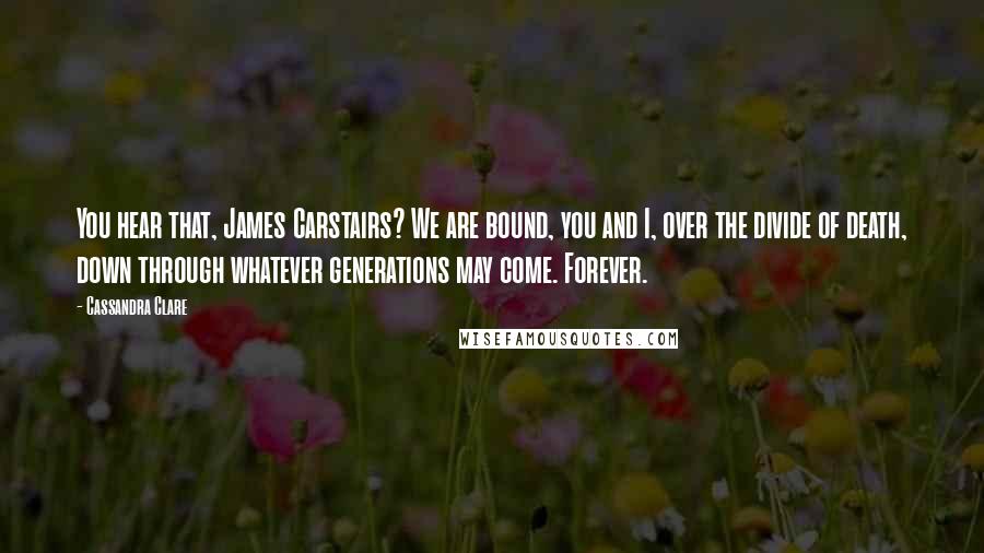 Cassandra Clare Quotes: You hear that, James Carstairs? We are bound, you and I, over the divide of death, down through whatever generations may come. Forever.