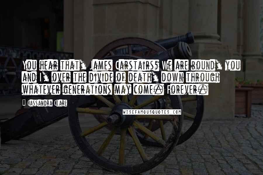 Cassandra Clare Quotes: You hear that, James Carstairs? We are bound, you and I, over the divide of death, down through whatever generations may come. Forever.