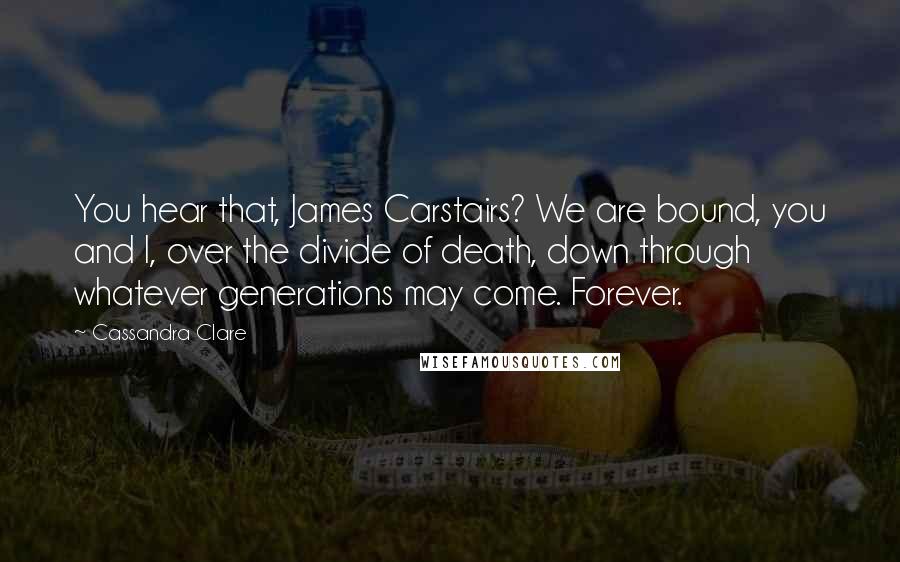 Cassandra Clare Quotes: You hear that, James Carstairs? We are bound, you and I, over the divide of death, down through whatever generations may come. Forever.