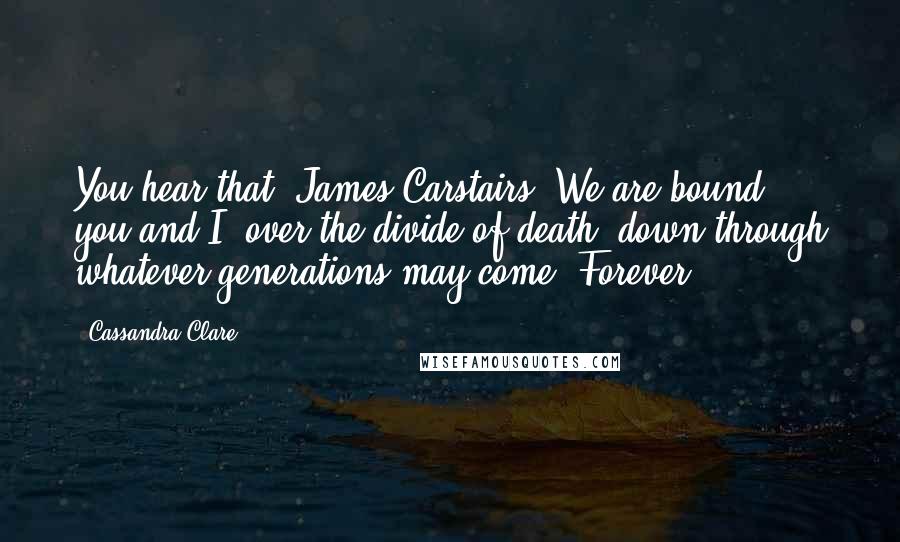 Cassandra Clare Quotes: You hear that, James Carstairs? We are bound, you and I, over the divide of death, down through whatever generations may come. Forever.