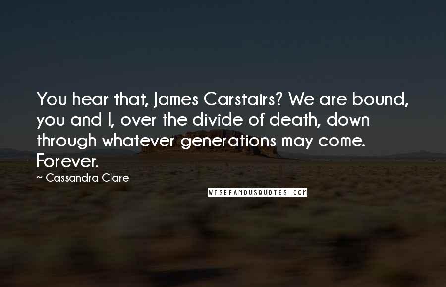 Cassandra Clare Quotes: You hear that, James Carstairs? We are bound, you and I, over the divide of death, down through whatever generations may come. Forever.