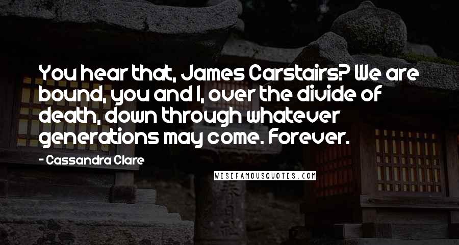 Cassandra Clare Quotes: You hear that, James Carstairs? We are bound, you and I, over the divide of death, down through whatever generations may come. Forever.