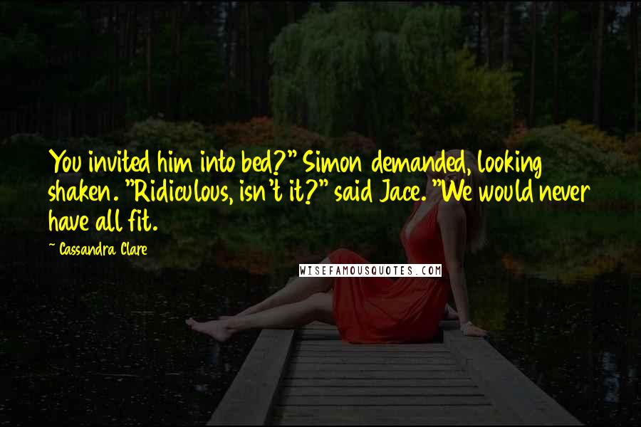 Cassandra Clare Quotes: You invited him into bed?" Simon demanded, looking shaken. "Ridiculous, isn't it?" said Jace. "We would never have all fit.