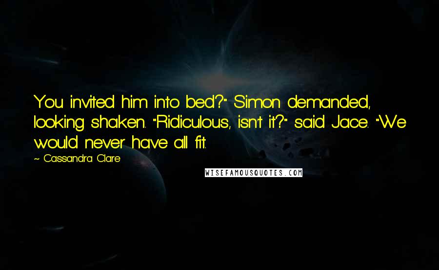 Cassandra Clare Quotes: You invited him into bed?" Simon demanded, looking shaken. "Ridiculous, isn't it?" said Jace. "We would never have all fit.