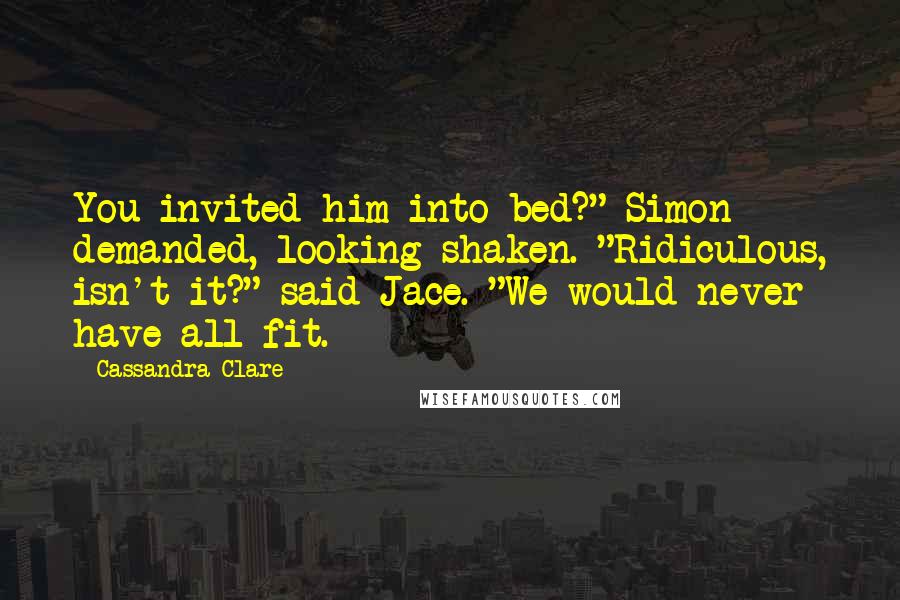 Cassandra Clare Quotes: You invited him into bed?" Simon demanded, looking shaken. "Ridiculous, isn't it?" said Jace. "We would never have all fit.