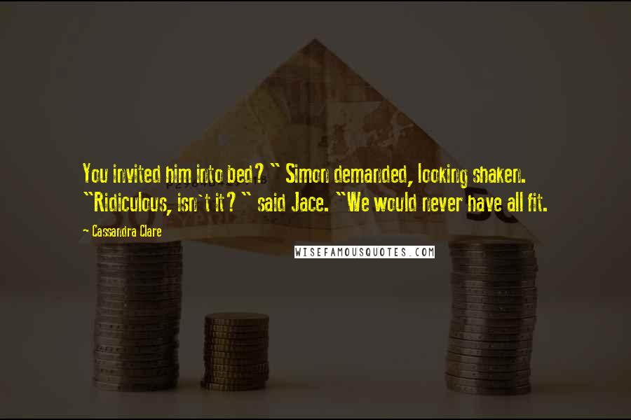 Cassandra Clare Quotes: You invited him into bed?" Simon demanded, looking shaken. "Ridiculous, isn't it?" said Jace. "We would never have all fit.