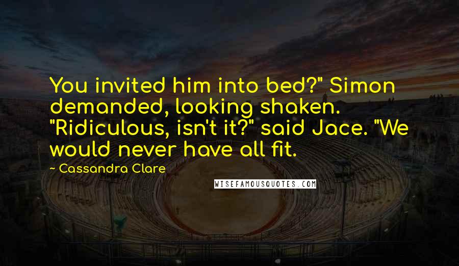 Cassandra Clare Quotes: You invited him into bed?" Simon demanded, looking shaken. "Ridiculous, isn't it?" said Jace. "We would never have all fit.