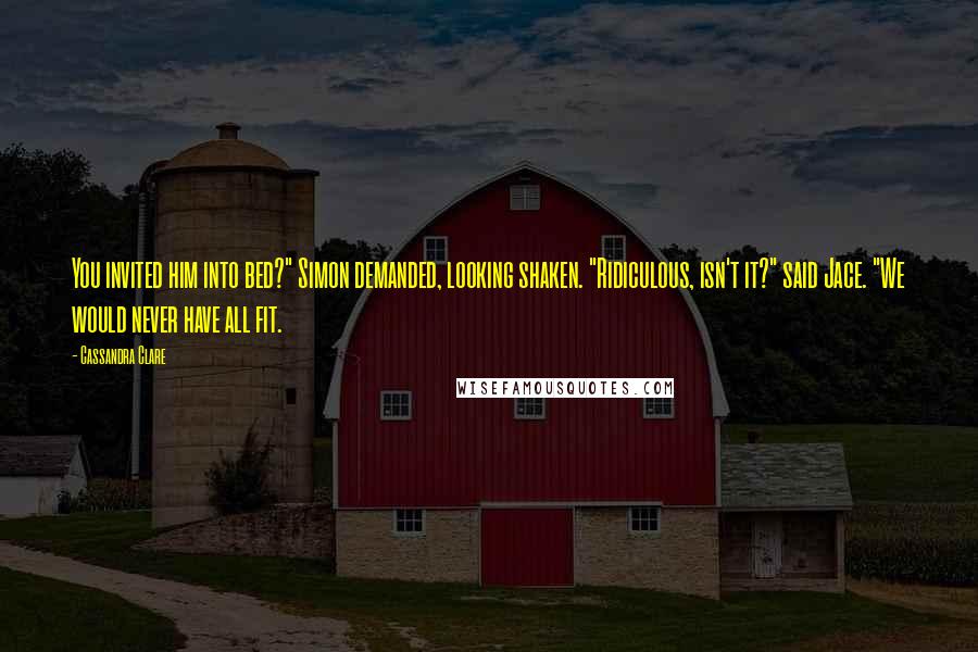 Cassandra Clare Quotes: You invited him into bed?" Simon demanded, looking shaken. "Ridiculous, isn't it?" said Jace. "We would never have all fit.