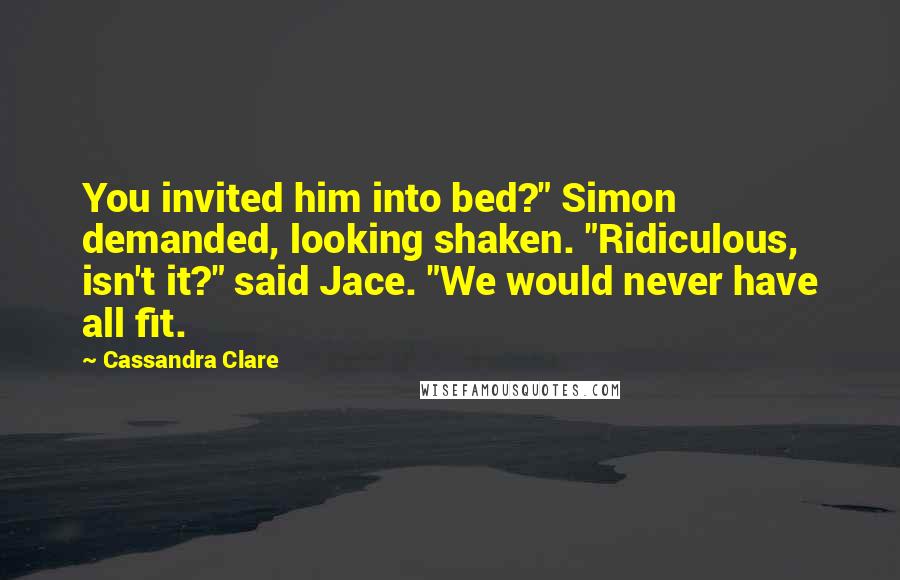 Cassandra Clare Quotes: You invited him into bed?" Simon demanded, looking shaken. "Ridiculous, isn't it?" said Jace. "We would never have all fit.