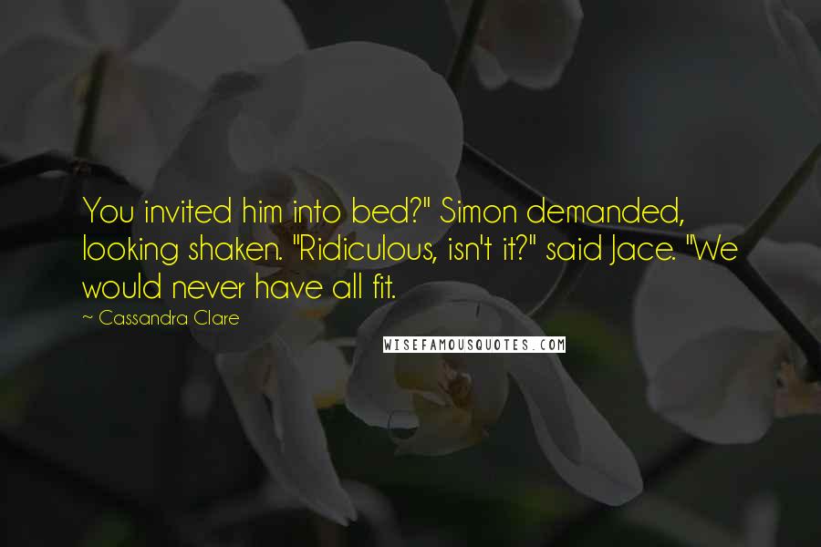 Cassandra Clare Quotes: You invited him into bed?" Simon demanded, looking shaken. "Ridiculous, isn't it?" said Jace. "We would never have all fit.