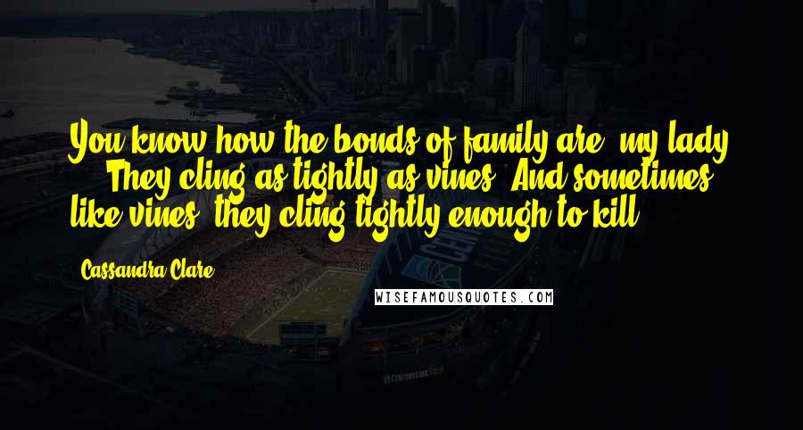 Cassandra Clare Quotes: You know how the bonds of family are, my lady ... They cling as tightly as vines. And sometimes, like vines, they cling tightly enough to kill.