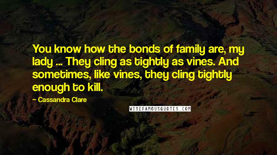 Cassandra Clare Quotes: You know how the bonds of family are, my lady ... They cling as tightly as vines. And sometimes, like vines, they cling tightly enough to kill.