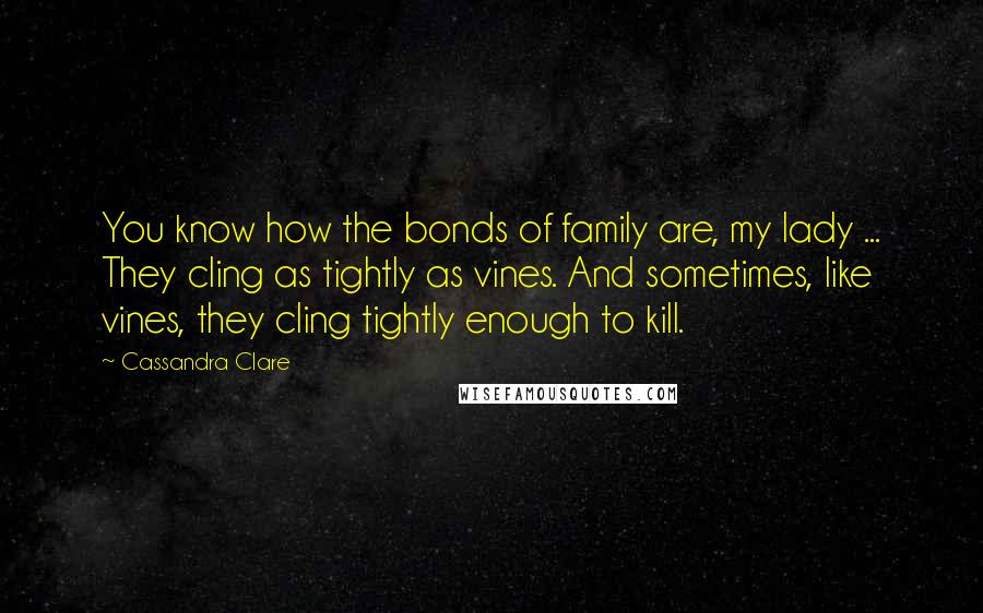 Cassandra Clare Quotes: You know how the bonds of family are, my lady ... They cling as tightly as vines. And sometimes, like vines, they cling tightly enough to kill.