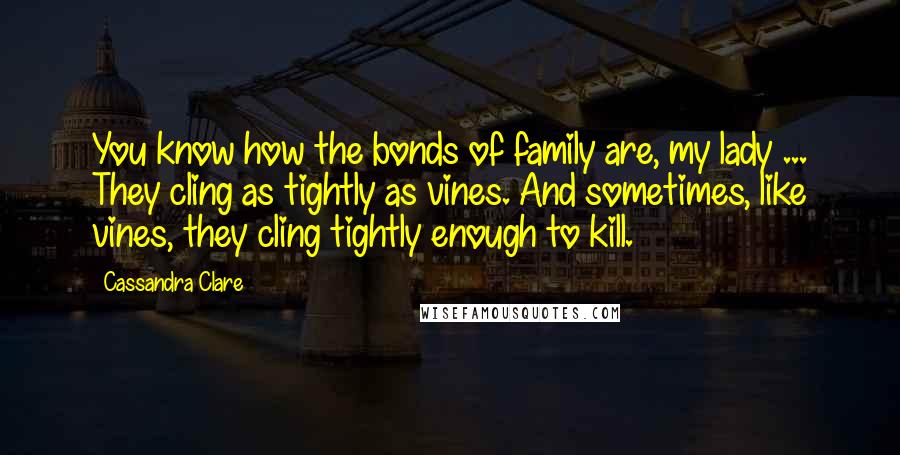 Cassandra Clare Quotes: You know how the bonds of family are, my lady ... They cling as tightly as vines. And sometimes, like vines, they cling tightly enough to kill.