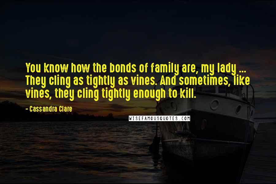 Cassandra Clare Quotes: You know how the bonds of family are, my lady ... They cling as tightly as vines. And sometimes, like vines, they cling tightly enough to kill.