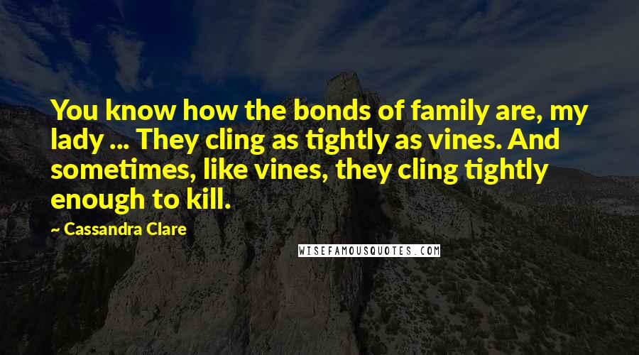 Cassandra Clare Quotes: You know how the bonds of family are, my lady ... They cling as tightly as vines. And sometimes, like vines, they cling tightly enough to kill.