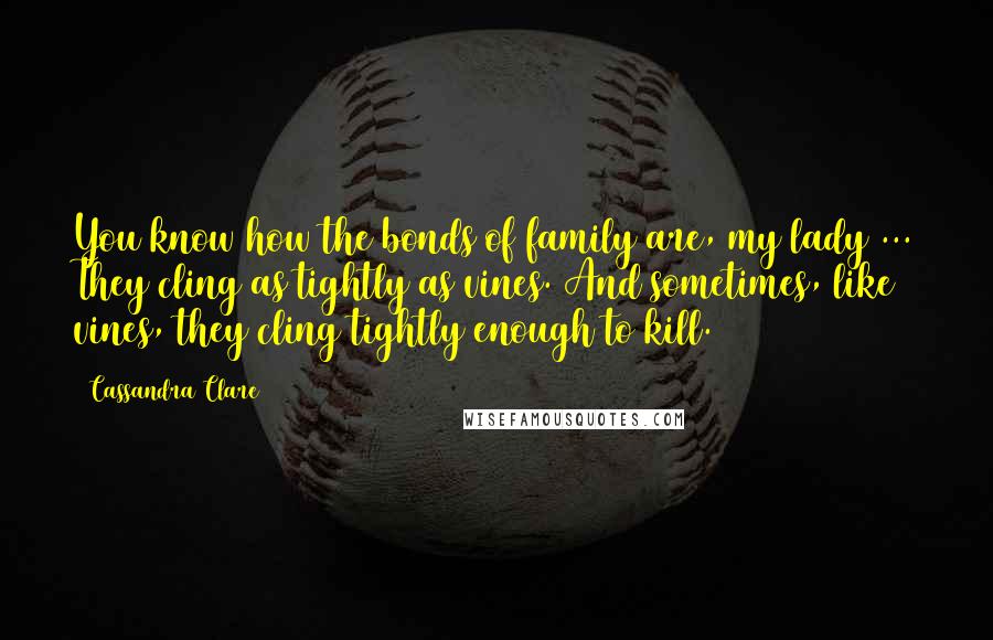 Cassandra Clare Quotes: You know how the bonds of family are, my lady ... They cling as tightly as vines. And sometimes, like vines, they cling tightly enough to kill.