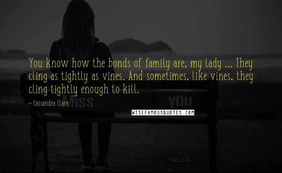 Cassandra Clare Quotes: You know how the bonds of family are, my lady ... They cling as tightly as vines. And sometimes, like vines, they cling tightly enough to kill.