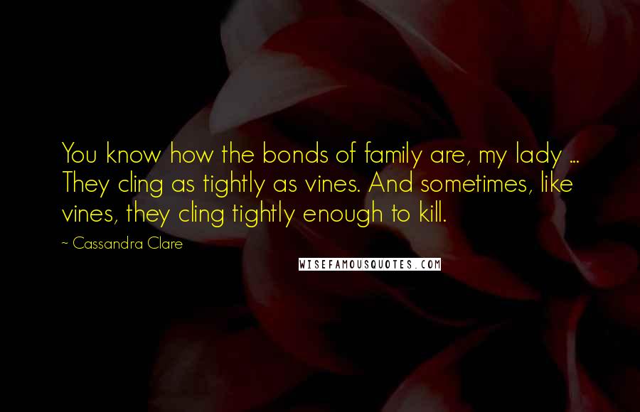 Cassandra Clare Quotes: You know how the bonds of family are, my lady ... They cling as tightly as vines. And sometimes, like vines, they cling tightly enough to kill.