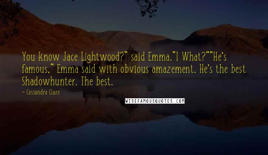 Cassandra Clare Quotes: You know Jace Lightwood?" said Emma."I What?""He's famous," Emma said with obvious amazement. He's the best Shadowhunter. The best.