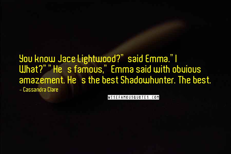 Cassandra Clare Quotes: You know Jace Lightwood?" said Emma."I What?""He's famous," Emma said with obvious amazement. He's the best Shadowhunter. The best.