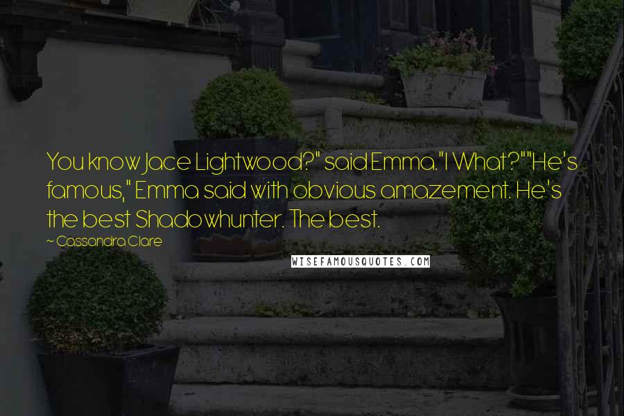 Cassandra Clare Quotes: You know Jace Lightwood?" said Emma."I What?""He's famous," Emma said with obvious amazement. He's the best Shadowhunter. The best.