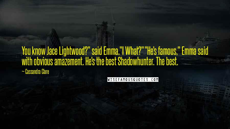 Cassandra Clare Quotes: You know Jace Lightwood?" said Emma."I What?""He's famous," Emma said with obvious amazement. He's the best Shadowhunter. The best.