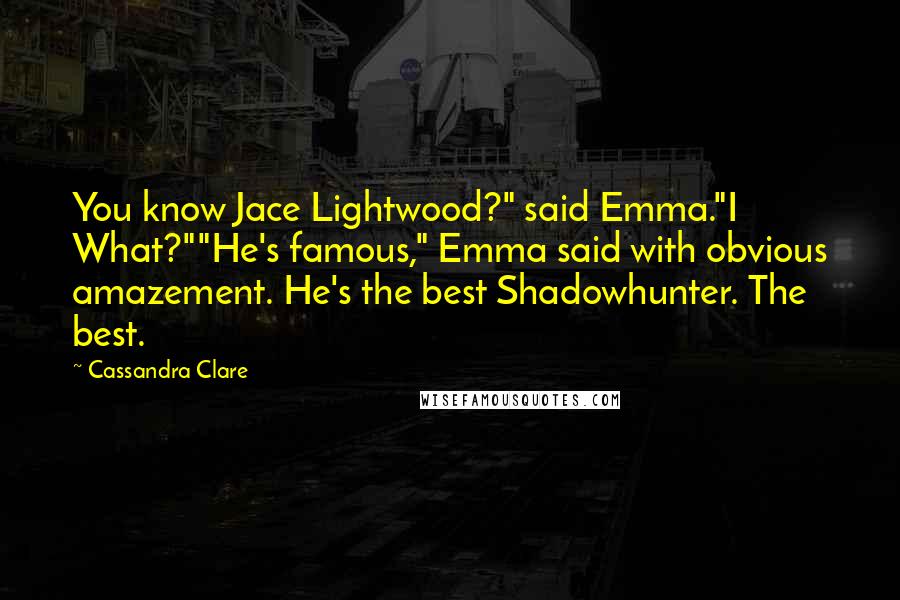 Cassandra Clare Quotes: You know Jace Lightwood?" said Emma."I What?""He's famous," Emma said with obvious amazement. He's the best Shadowhunter. The best.