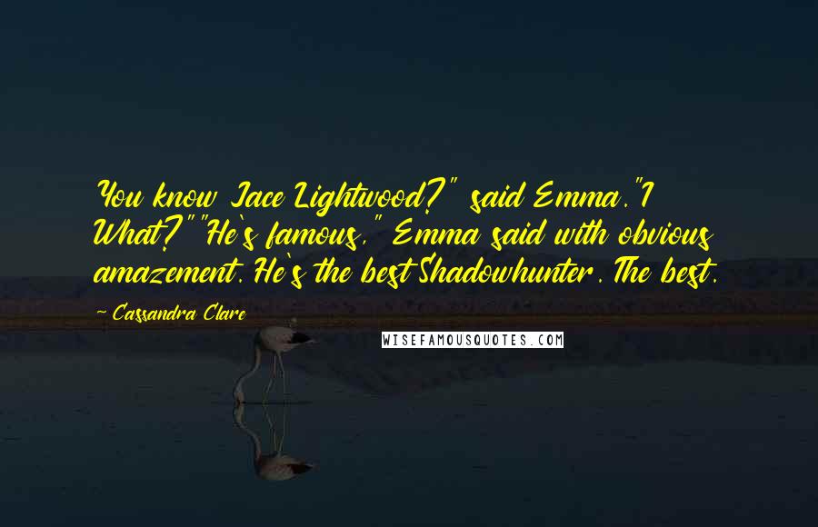 Cassandra Clare Quotes: You know Jace Lightwood?" said Emma."I What?""He's famous," Emma said with obvious amazement. He's the best Shadowhunter. The best.