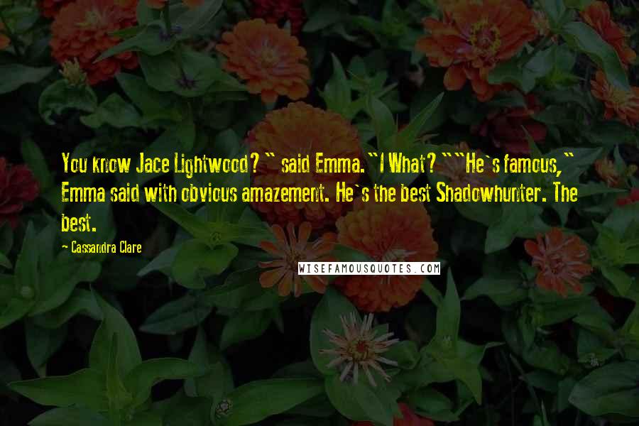 Cassandra Clare Quotes: You know Jace Lightwood?" said Emma."I What?""He's famous," Emma said with obvious amazement. He's the best Shadowhunter. The best.